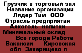 Грузчик в торговый зал › Название организации ­ Лидер Тим, ООО › Отрасль предприятия ­ Алкоголь, напитки › Минимальный оклад ­ 20 500 - Все города Работа » Вакансии   . Кировская обл.,Захарищево п.